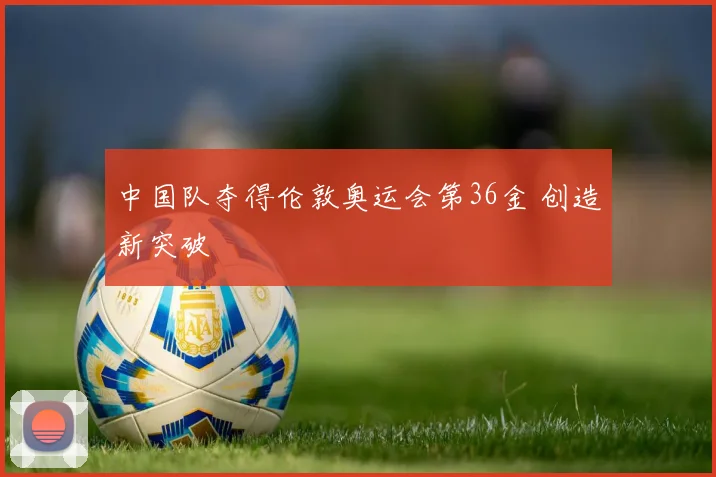 中国队夺得伦敦奥运会第36金 创造新突破