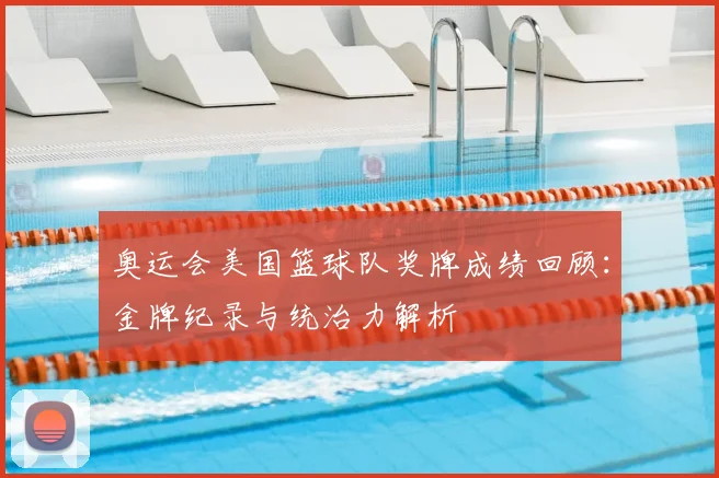 奥运会美国篮球队奖牌成绩回顾：金牌纪录与统治力解析