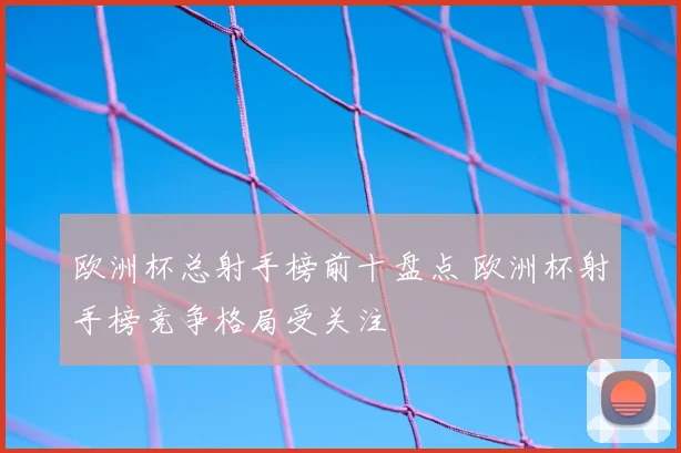 欧洲杯总射手榜前十盘点 欧洲杯射手榜竞争格局受关注