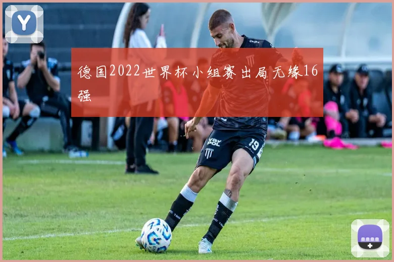 德国2022世界杯小组赛出局无缘16强