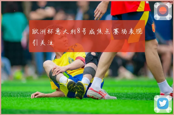 欧洲杯意大利8号成焦点 赛场表现引关注