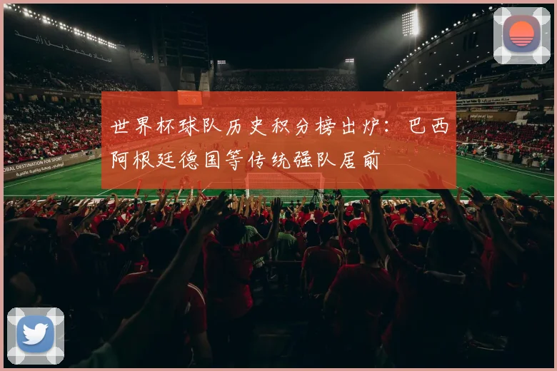 世界杯球队历史积分榜出炉:巴西阿根廷德国等传统强队居前