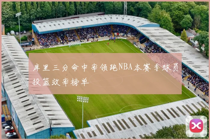 库里三分命中率领跑NBA本赛季球员投篮效率榜单
