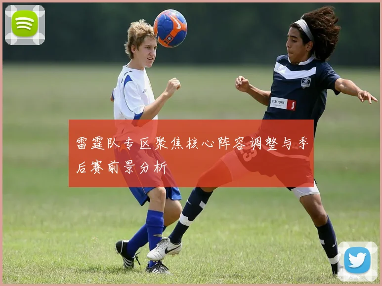 雷霆队专区聚焦核心阵容调整与季后赛前景分析