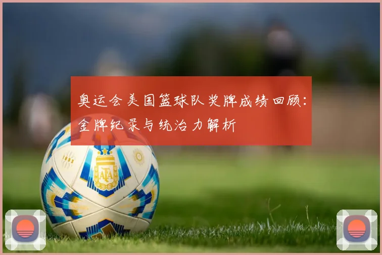 奥运会美国篮球队奖牌成绩回顾:金牌纪录与统治力解析