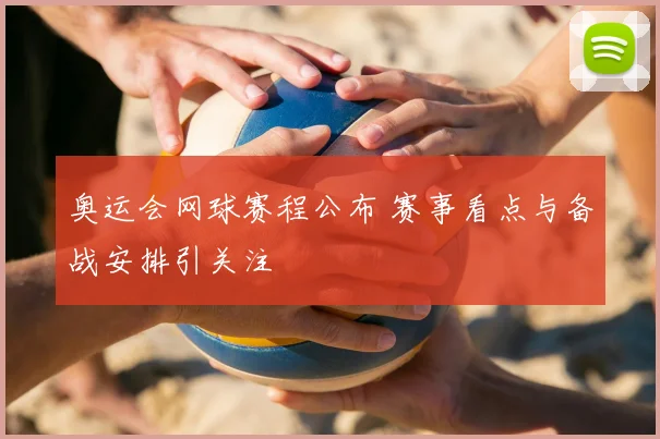 奥运会网球赛程公布 赛事看点与备战安排引关注