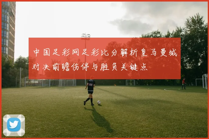 中国足彩网足彩比分解析皇马曼城对决前瞻伤停与胜负关键点